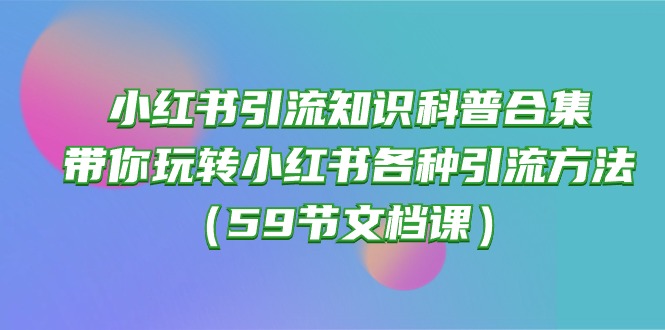 （10223期）小红书引流知识科普合集，带你玩转小红书各种引流方法（59节文档课）-馬上搞钱