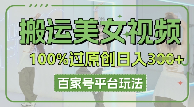 搬运美女视频100%过原创大揭秘，百家号平台玩法，轻松日入3张(可矩阵)-馬上搞钱