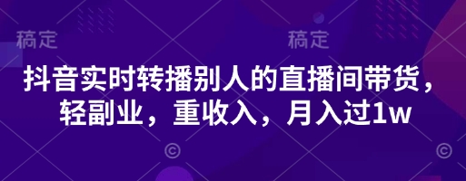 抖音实时转播别人的直播间带货，轻副业，重收入，月入过1w-馬上搞钱