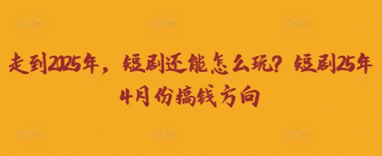 走到2025年，短剧还能怎么玩？短剧25年4月份搞钱方向-馬上搞钱