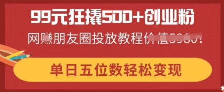 99元狂撬500+创业粉，单日五位数轻松变现，网创朋友圈投放教程-馬上搞钱