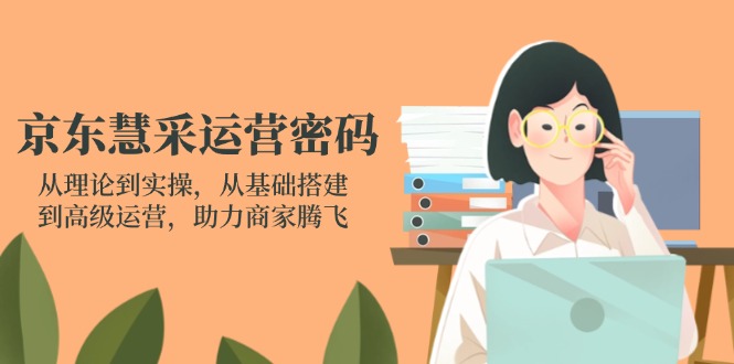 （14248期）京东慧采运营密码：从理论到实操，从基础搭建到高级运营，助力商家腾飞-馬上搞钱