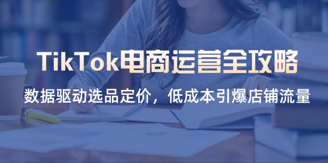 （14343期）TikTok电商运营全攻略，数据驱动选品定价，低成本引爆店铺流量-馬上搞钱