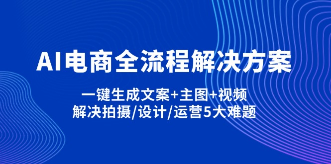 （14200期）AI电商全流程解决方案,一键生成文案+主图+视频,解决拍摄/设计/运营5大难题-馬上搞钱
