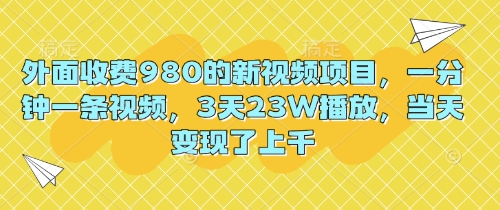 外面收费980的新视频项目，一分钟一条视频，3天23W播放，当天变现了上千-馬上搞钱