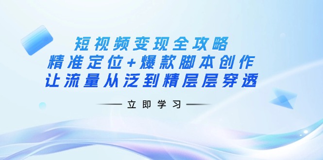 （14159期）短视频变现全攻略：精准定位+爆款脚本创作，让流量从泛到精层层穿透-馬上搞钱