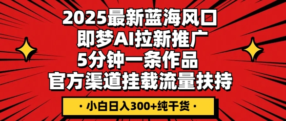 2025最新蓝海风口，即梦AI拉新推广，5分钟一条作品，官方渠道挂载，流量扶持，小白日入3张+纯干货-馬上搞钱