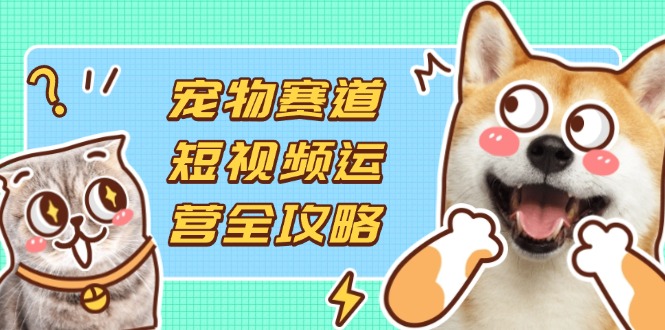 （14345期）宠物赛道短视频运营全攻略，选品拍摄剪辑实操，实现流量到收益转化-馬上搞钱