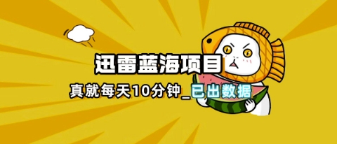 迅雷浏览器项目_真就每天忙活10分钟，完整拆解+热点把控(超详细拆解教程)-馬上搞钱