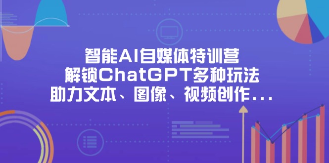 （14245期）智能AI自媒体特训营，解锁ChatGPT多种玩法，助力文本、图像、视频创作...-馬上搞钱