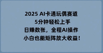 2025 AI卡通玩偶赛道，5分钟轻松上手，日入数张，全程AI操作，小白也能矩阵放大收益-馬上搞钱