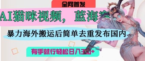 AI猫咪视频蓝海赛道，操作简单，直接海外搬运，简单去重，操作简单，有手就行日入3张-馬上搞钱