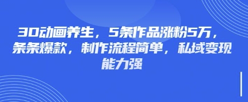 3D动画养生，5条作品涨粉5万，条条爆款，制作流程简单，私域变现能力强-馬上搞钱