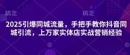 2025引爆同城流量，手把手教你抖音同城引流，上万家实体店实战营销经验-馬上搞钱