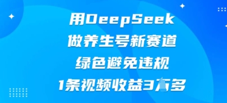 用DeepSeek做养生号新赛道，绿色避免违规，1条视频收益3W多-馬上搞钱