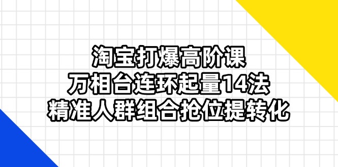 （14298期）淘宝打爆高阶课：万相台连环起量14法，精准人群组合抢位提转化-馬上搞钱