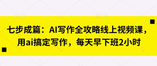 七步成篇：AI写作全攻略线上视频课，用ai搞定写作，每天早下班2小时-馬上搞钱