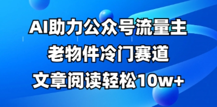 公众号流量主老物件冷门赛道，AI助力，文章阅读轻松10w+，全流程详细教程-馬上搞钱